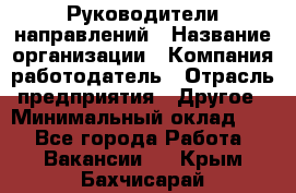 Руководители направлений › Название организации ­ Компания-работодатель › Отрасль предприятия ­ Другое › Минимальный оклад ­ 1 - Все города Работа » Вакансии   . Крым,Бахчисарай